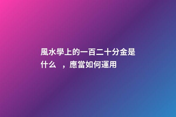 風水學上的一百二十分金是什么，應當如何運用
